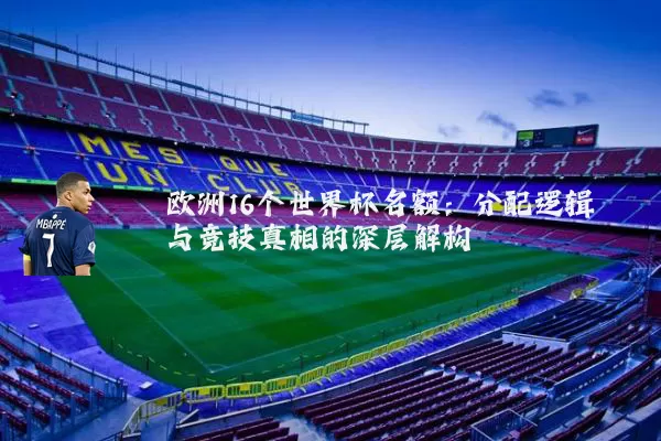 欧洲16个世界杯名额:分配逻辑与竞技真相的深层解构