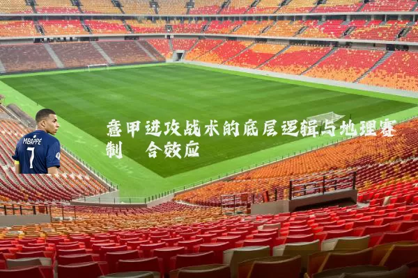 意甲进攻战术的底层逻辑与地理赛制耦合效应