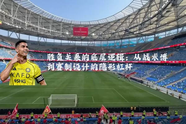 胜负关系的底层逻辑:从战术博弈到赛制设计的隐形杠杆