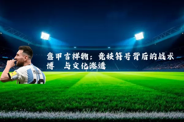 意甲吉祥物：竞技符号背后的战术博弈与文化渗透