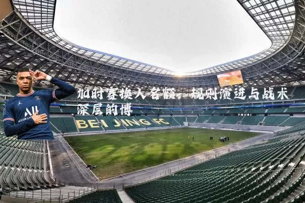 加时赛换人名额:规则演进与战术深层的博弈