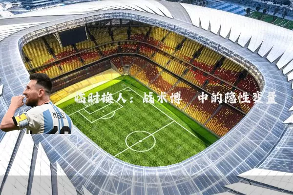 临时换人：战术博弈中的隐性变量