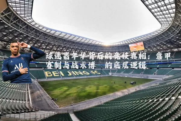 球迷嘉年华背后的竞技真相:意甲赛制与战术博弈的底层逻辑