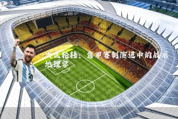 大区轮转：意甲赛制演进中的战术地理学