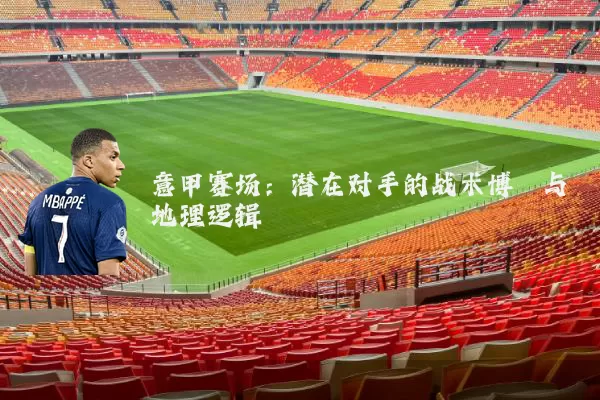 意甲赛场:潜在对手的战术博弈与地理逻辑