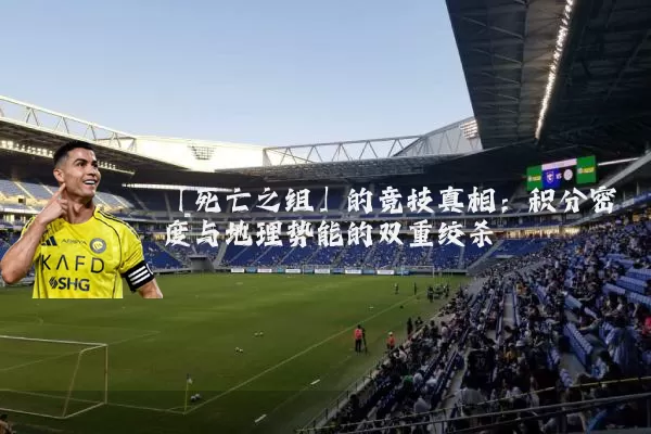 「死亡之组」的竞技真相:积分密度与地理势能的双重绞杀