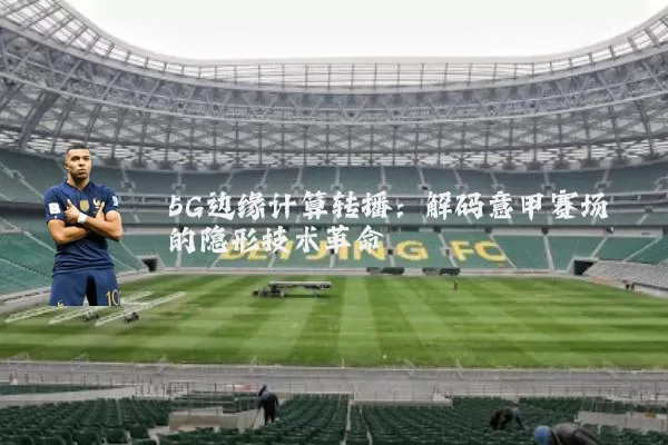 5G边缘计算转播：解码意甲赛场的隐形技术革命