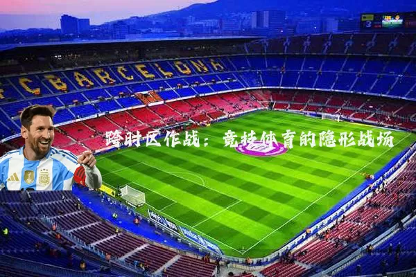 跨时区作战:竞技体育的隐形战场