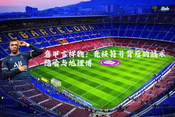 意甲吉祥物：竞技符号背后的战术隐喻与地理博弈