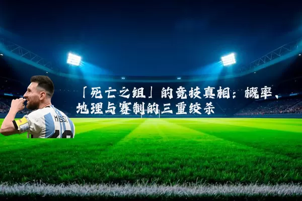 「死亡之组」的竞技真相：概率、地理与赛制的三重绞杀