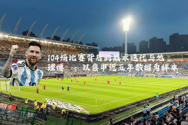 104场比赛背后的战术迭代与地理博弈:以意甲近五年数据为样本