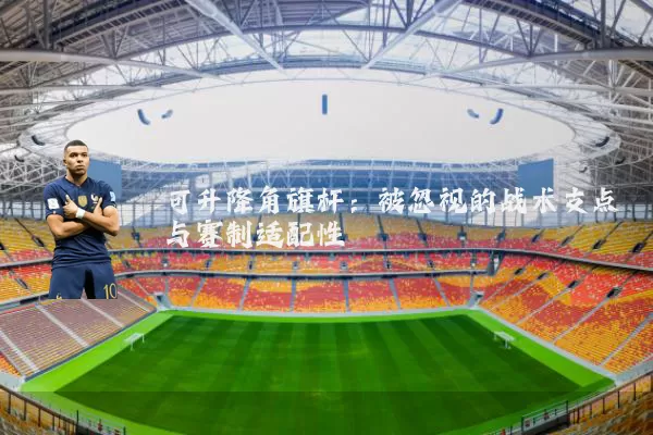 可升降角旗杆:被忽视的战术支点与赛制适配性